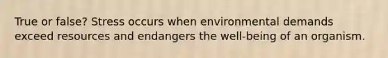 True or false? Stress occurs when environmental demands exceed resources and endangers the well-being of an organism.