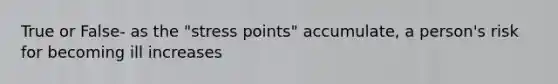 True or False- as the "stress points" accumulate, a person's risk for becoming ill increases