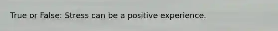 True or False: Stress can be a positive experience.