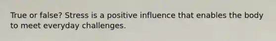 True or false? Stress is a positive influence that enables the body to meet everyday challenges.