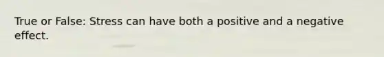 True or False: Stress can have both a positive and a negative effect.