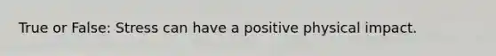 True or False: Stress can have a positive physical impact.
