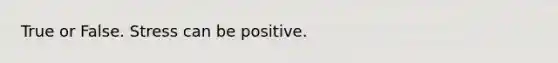 True or False. Stress can be positive.