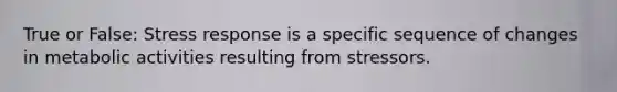 True or False: Stress response is a specific sequence of changes in metabolic activities resulting from stressors.