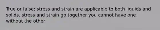 True or false; stress and strain are applicable to both liquids and solids. stress and strain go together you cannot have one without the other