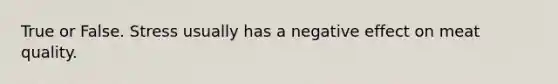 True or False. Stress usually has a negative effect on meat quality.