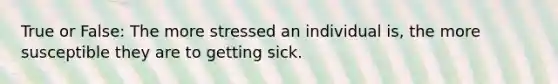 True or False: The more stressed an individual is, the more susceptible they are to getting sick.