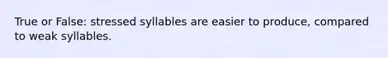 True or False: stressed syllables are easier to produce, compared to weak syllables.