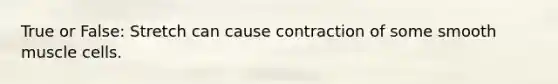 True or False: Stretch can cause contraction of some smooth muscle cells.