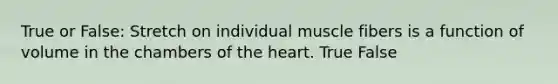 True or False: Stretch on individual muscle fibers is a function of volume in the chambers of the heart. True False