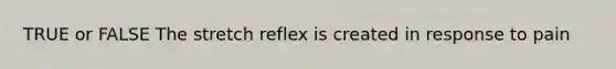 TRUE or FALSE The stretch reflex is created in response to pain