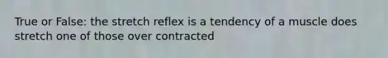 True or False: the stretch reflex is a tendency of a muscle does stretch one of those over contracted