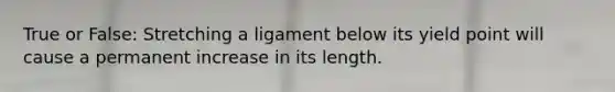 True or False: Stretching a ligament below its yield point will cause a permanent increase in its length.