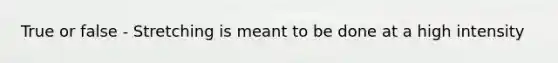 True or false - Stretching is meant to be done at a high intensity
