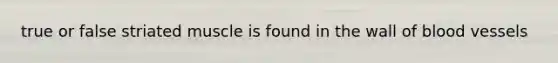 true or false striated muscle is found in the wall of blood vessels