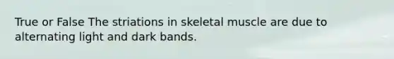 True or False The striations in skeletal muscle are due to alternating light and dark bands.
