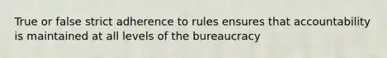 True or false strict adherence to rules ensures that accountability is maintained at all levels of the bureaucracy