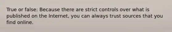True or false: Because there are strict controls over what is published on the Internet, you can always trust sources that you find online.