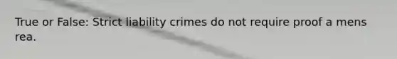 True or False: Strict liability crimes do not require proof a mens rea.