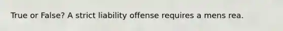 True or False? A strict liability offense requires a mens rea.