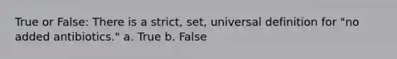 True or False: There is a strict, set, universal definition for "no added antibiotics." a. True b. False