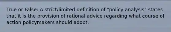 True or False: A strict/limited definition of "policy analysis" states that it is the provision of rational advice regarding what course of action policymakers should adopt.