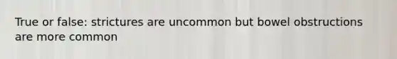 True or false: strictures are uncommon but bowel obstructions are more common