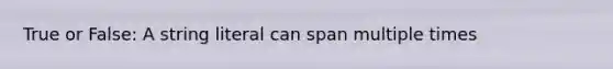 True or False: A string literal can span multiple times