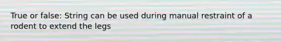 True or false: String can be used during manual restraint of a rodent to extend the legs