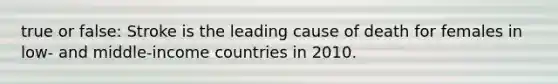 true or false: Stroke is the leading cause of death for females in low- and middle-income countries in 2010.