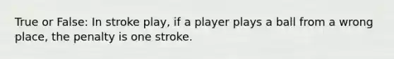 True or False: In stroke play, if a player plays a ball from a wrong place, the penalty is one stroke.