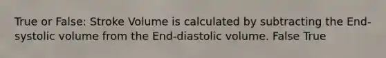 True or False: Stroke Volume is calculated by subtracting the End-systolic volume from the End-diastolic volume. False True