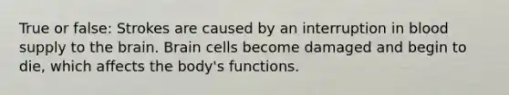 True or false: Strokes are caused by an interruption in blood supply to the brain. Brain cells become damaged and begin to die, which affects the body's functions.