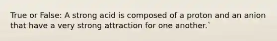 True or False: A strong acid is composed of a proton and an anion that have a very strong attraction for one another.`