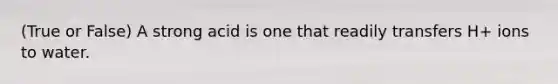 (True or False) A strong acid is one that readily transfers H+ ions to water.