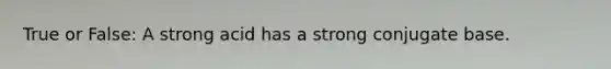 True or False: A strong acid has a strong conjugate base.