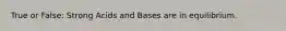 True or False: Strong Acids and Bases are in equilibrium.