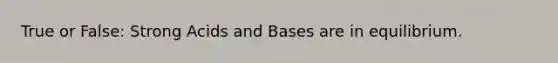 True or False: Strong Acids and Bases are in equilibrium.