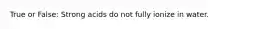 True or False: Strong acids do not fully ionize in water.