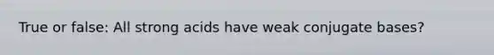 True or false: All strong acids have weak conjugate bases?