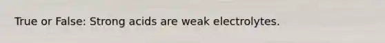 True or False: Strong acids are weak electrolytes.