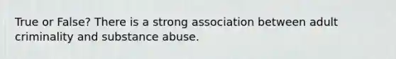 True or False? There is a strong association between adult criminality and substance abuse.