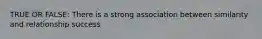 TRUE OR FALSE: There is a strong association between similarity and relationship success