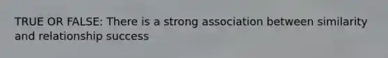 TRUE OR FALSE: There is a strong association between similarity and relationship success
