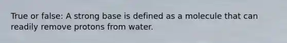 True or false: A strong base is defined as a molecule that can readily remove protons from water.