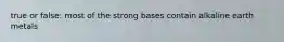 true or false: most of the strong bases contain alkaline earth metals