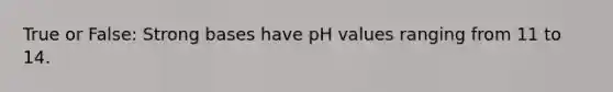 True or False: Strong bases have pH values ranging from 11 to 14.