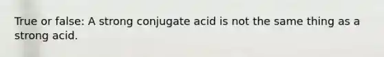 True or false: A strong conjugate acid is not the same thing as a strong acid.