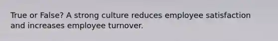 True or False? A strong culture reduces employee satisfaction and increases employee turnover.