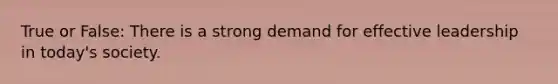 True or False: There is a strong demand for effective leadership in today's society.